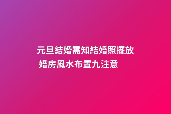 元旦結婚需知結婚照擺放 婚房風水布置九注意
